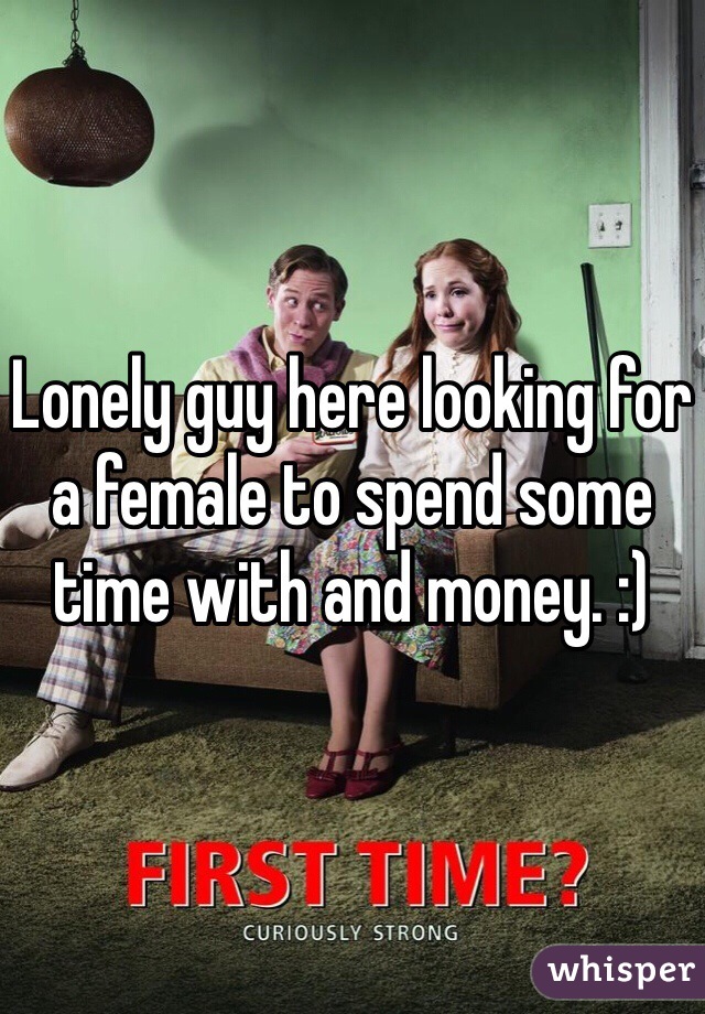 Lonely guy here looking for a female to spend some time with and money. :)