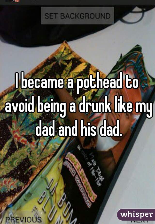 I became a pothead to avoid being a drunk like my dad and his dad.