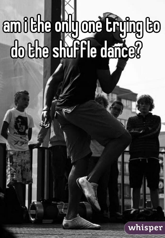 am i the only one trying to do the shuffle dance?    