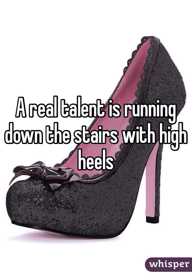 A real talent is running down the stairs with high heels 