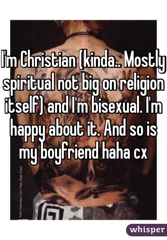 I'm Christian (kinda.. Mostly spiritual not big on religion itself) and I'm bisexual. I'm happy about it. And so is my boyfriend haha cx