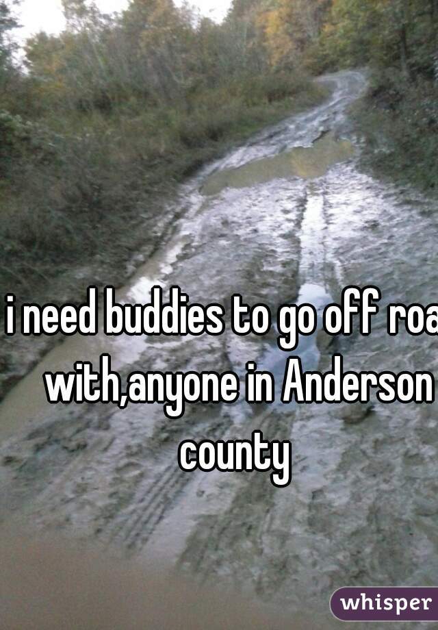 i need buddies to go off road with,anyone in Anderson county 