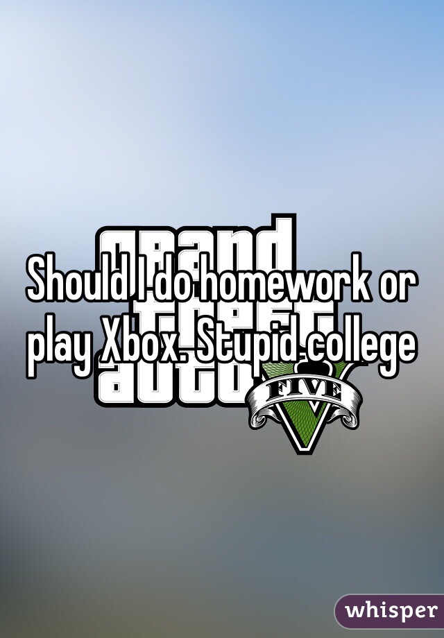 Should I do homework or play Xbox. Stupid college