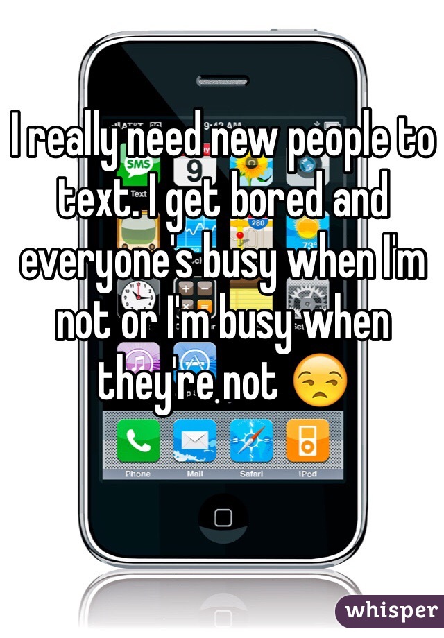 I really need new people to text. I get bored and everyone's busy when I'm not or I'm busy when they're not 😒