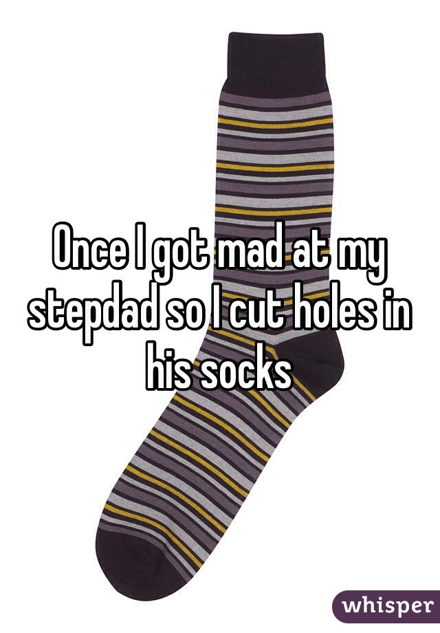 Once I got mad at my stepdad so I cut holes in his socks