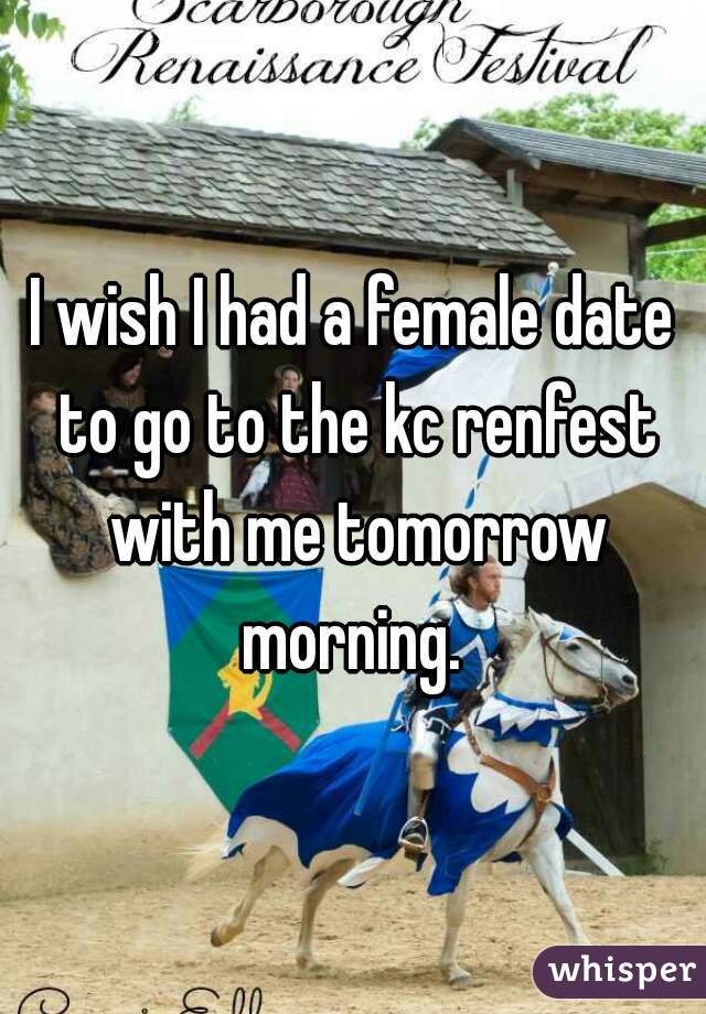 I wish I had a female date to go to the kc renfest with me tomorrow morning. 