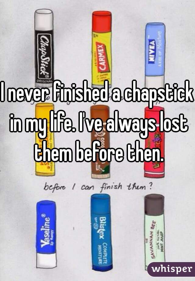 I never finished a chapstick in my life. I've always lost them before then.