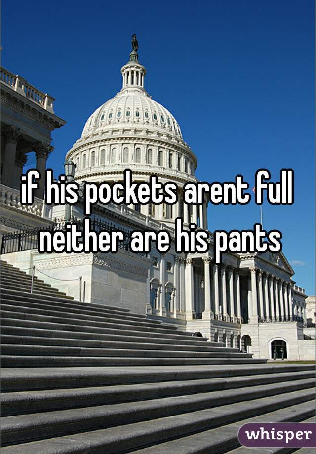 if his pockets arent full neither are his pants