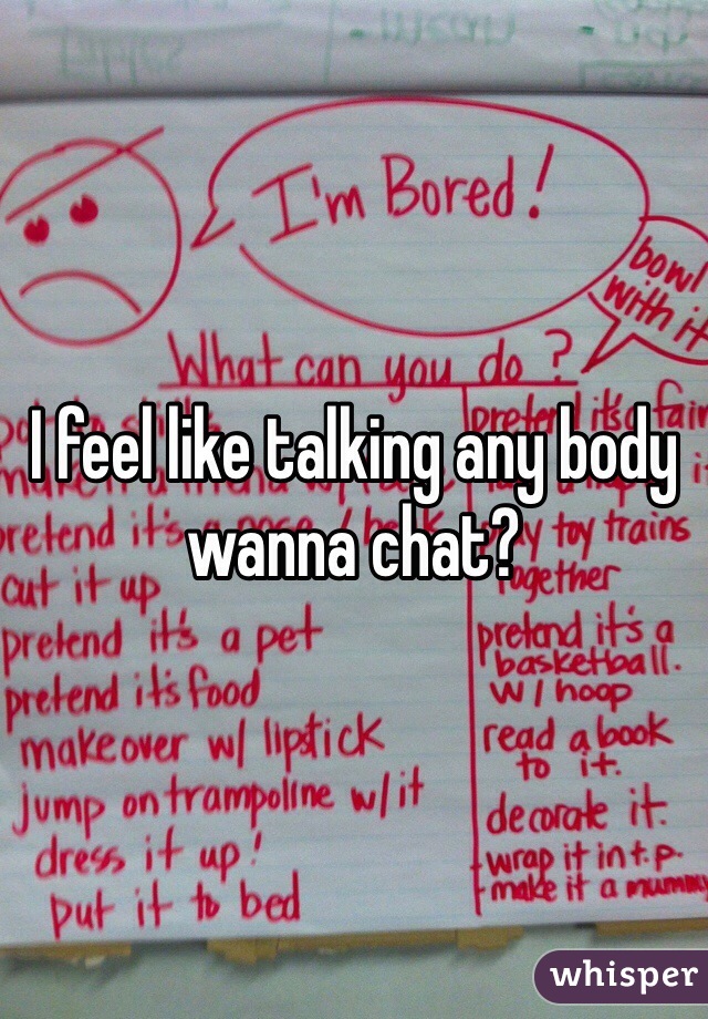 I feel like talking any body wanna chat?