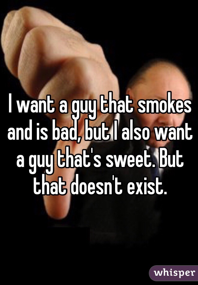 I want a guy that smokes and is bad, but I also want a guy that's sweet. But that doesn't exist.