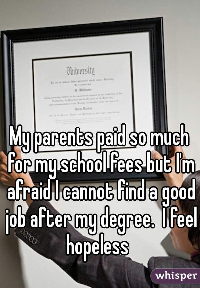 My parents paid so much for my school fees but I'm afraid I cannot find a good job after my degree.  I feel hopeless  