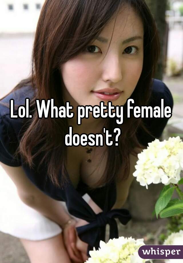 Lol. What pretty female doesn't?