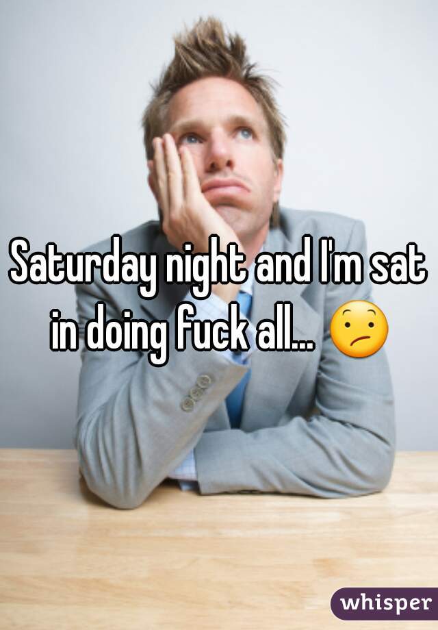 Saturday night and I'm sat in doing fuck all... 😕 