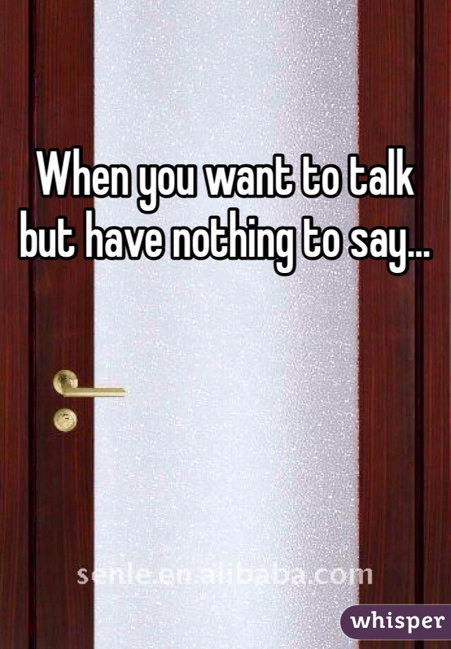 When you want to talk but have nothing to say...