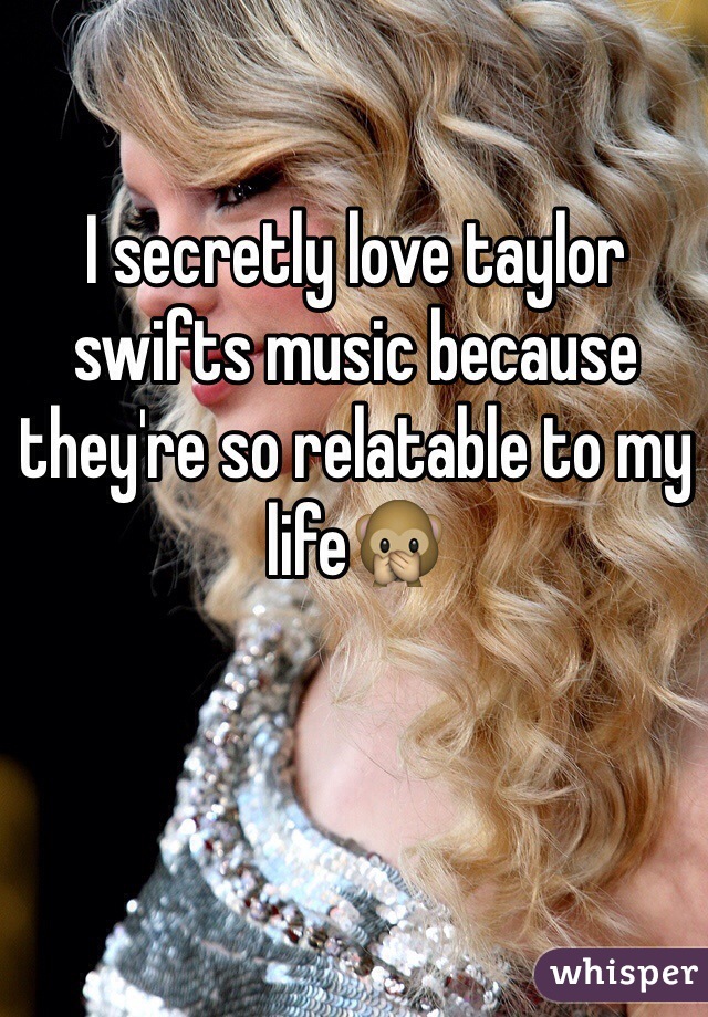 I secretly love taylor swifts music because they're so relatable to my life🙊