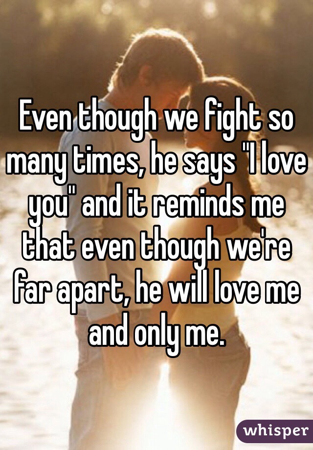 Even though we fight so many times, he says "I love you" and it reminds me that even though we're far apart, he will love me and only me.
