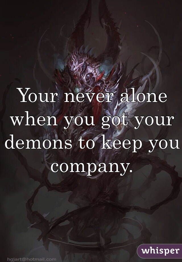 Your never alone when you got your demons to keep you company. 