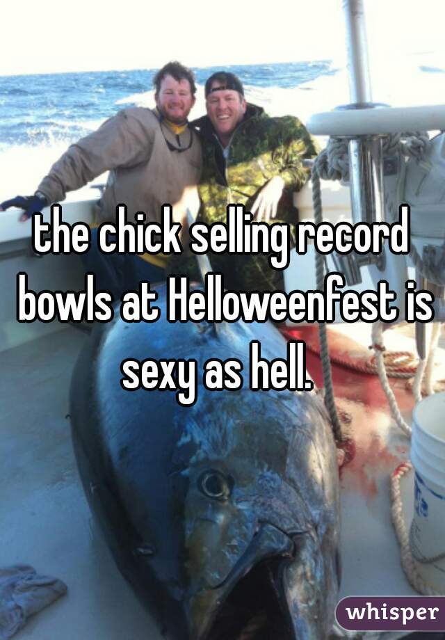 the chick selling record bowls at Helloweenfest is sexy as hell.  