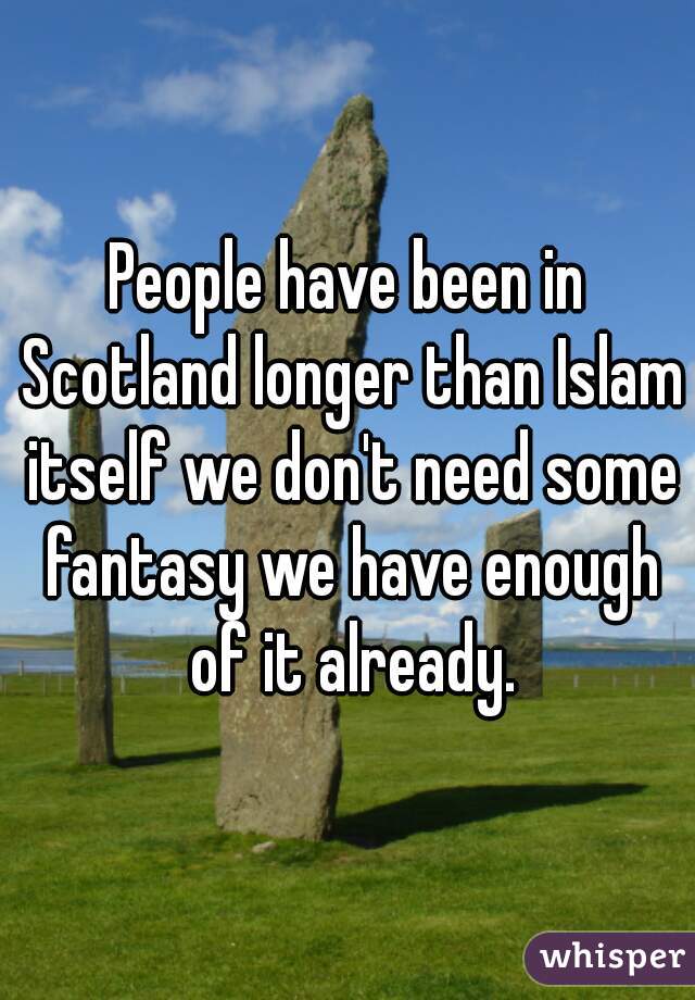 People have been in Scotland longer than Islam itself we don't need some fantasy we have enough of it already.