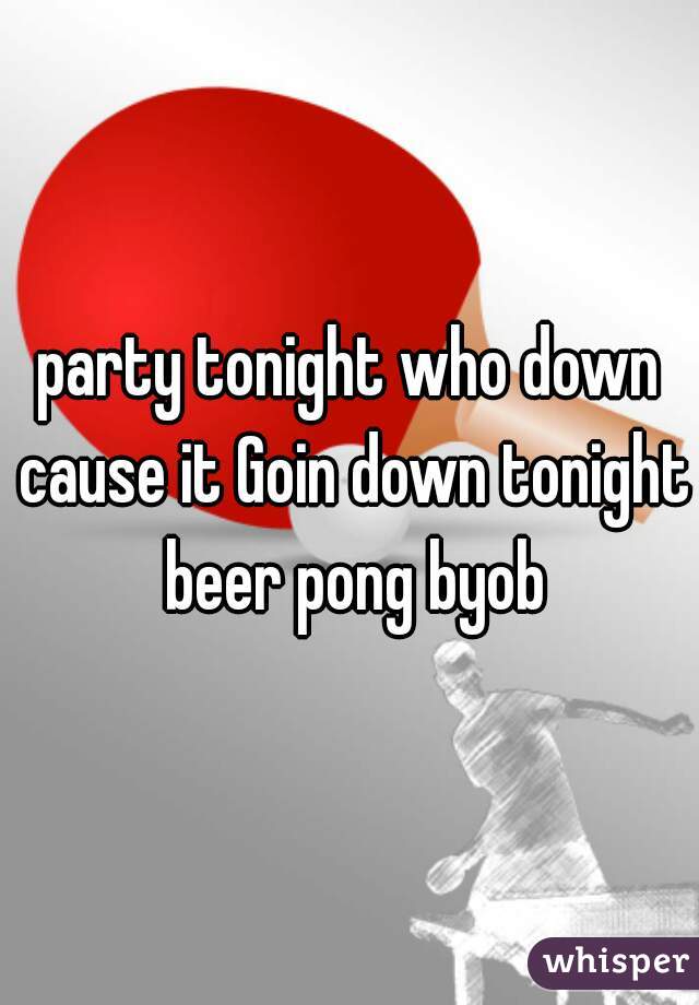 party tonight who down cause it Goin down tonight beer pong byob