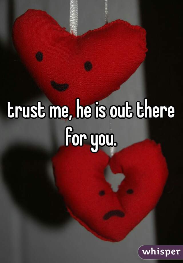 trust me, he is out there for you. 