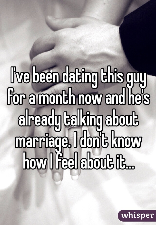 I've been dating this guy for a month now and he's already talking about marriage. I don't know how I feel about it...