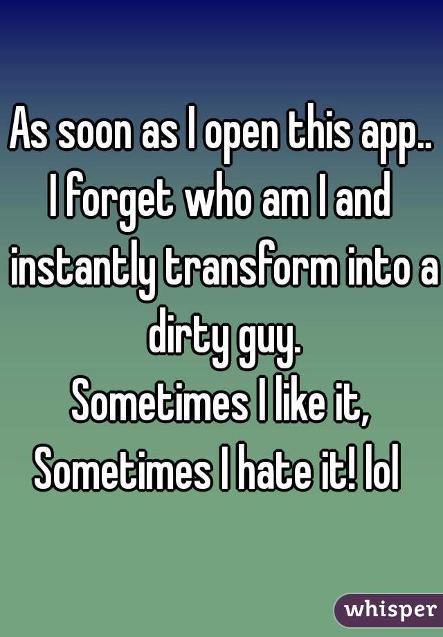 As soon as I open this app..
I forget who am I and instantly transform into a dirty guy.
Sometimes I like it, Sometimes I hate it! lol  