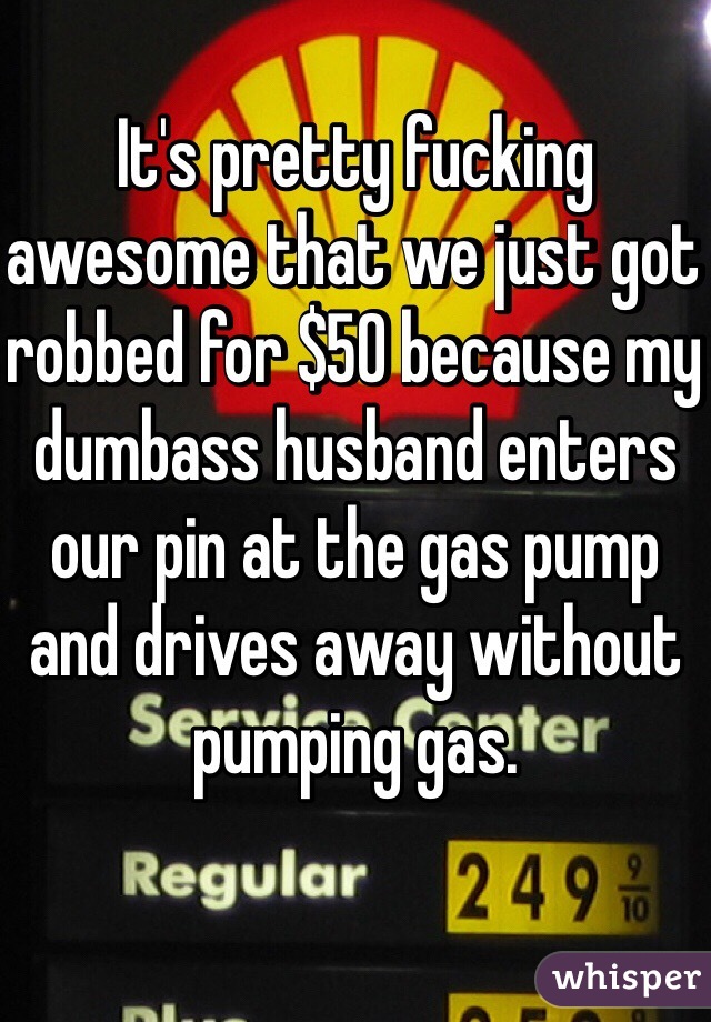 It's pretty fucking awesome that we just got robbed for $50 because my dumbass husband enters our pin at the gas pump and drives away without pumping gas. 