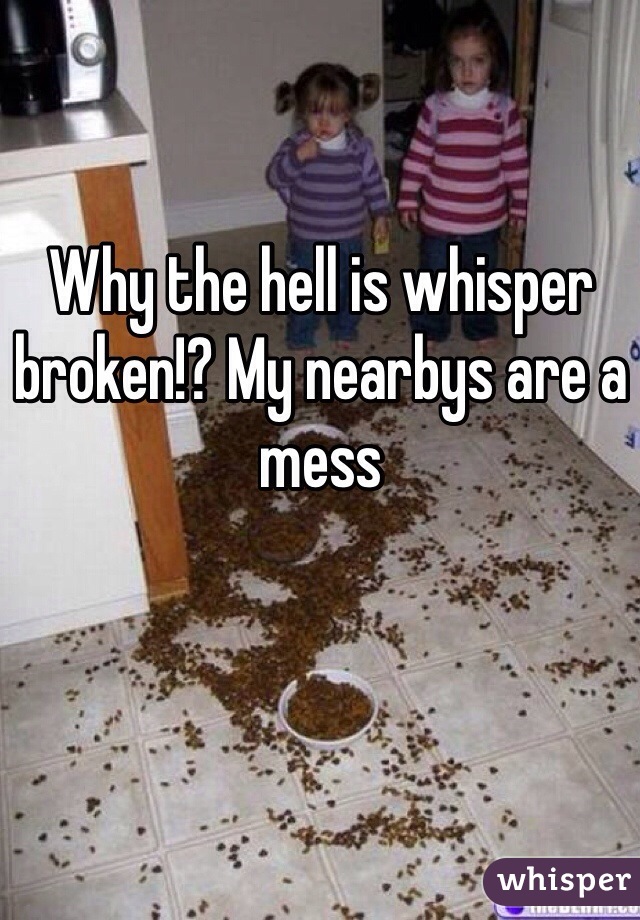 Why the hell is whisper broken!? My nearbys are a mess