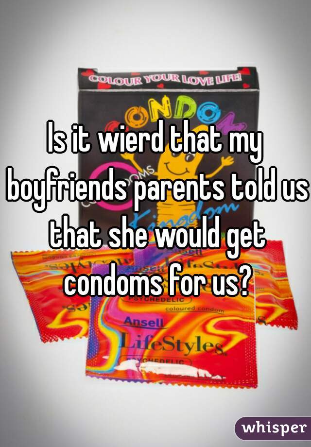 Is it wierd that my boyfriends parents told us that she would get condoms for us?