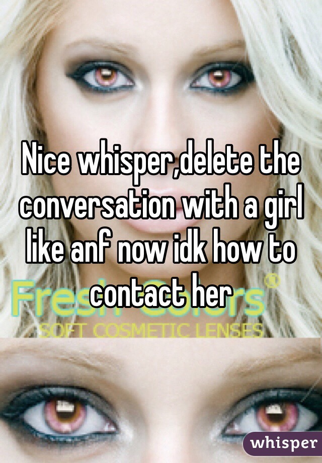 Nice whisper,delete the conversation with a girl like anf now idk how to contact her 