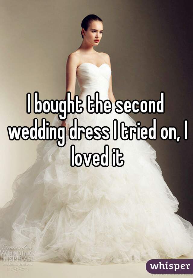 I bought the second wedding dress I tried on, I loved it