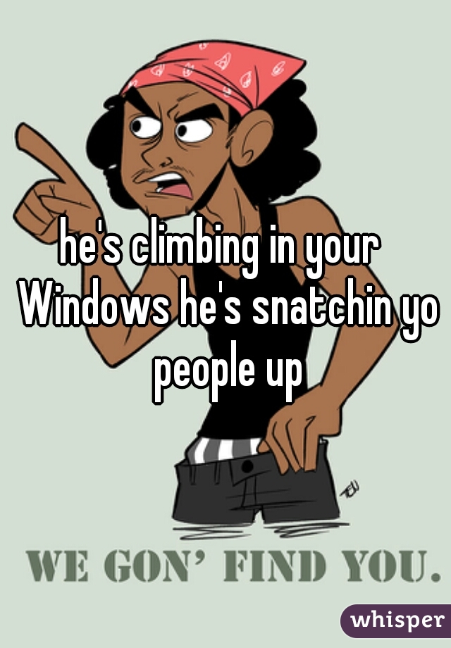 he's climbing in your  Windows he's snatchin yo people up