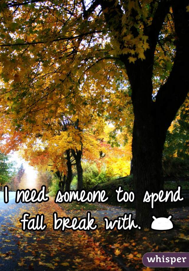 I need someone too spend  fall break with. 😔  