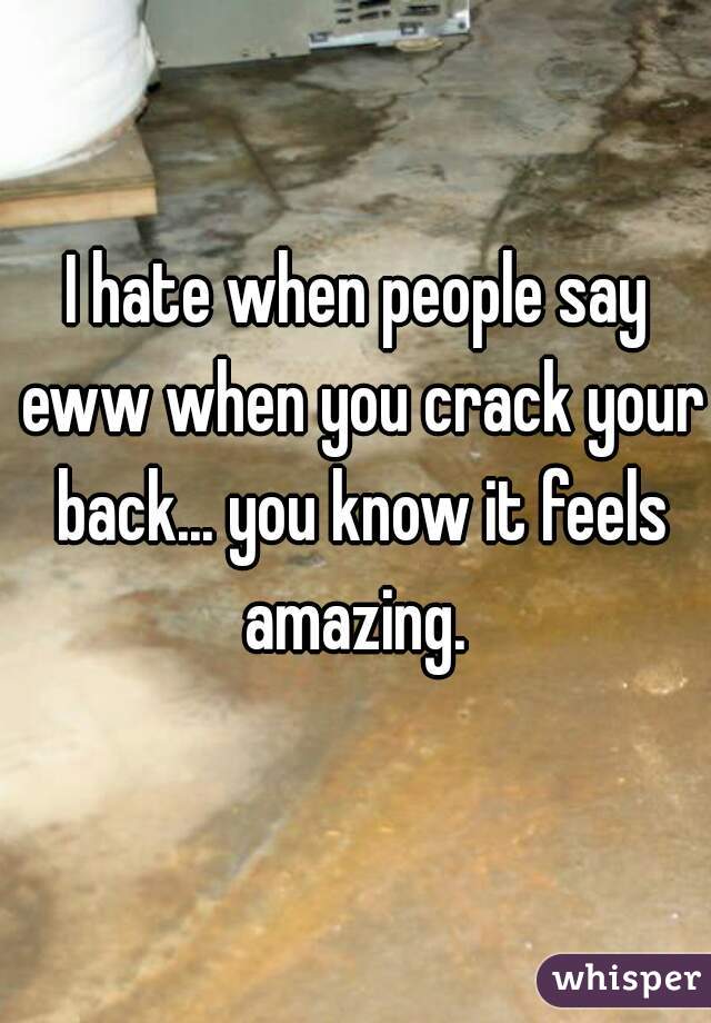 I hate when people say eww when you crack your back... you know it feels amazing. 