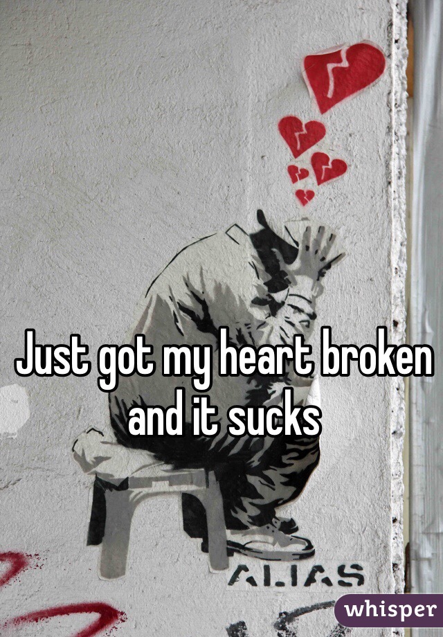 Just got my heart broken and it sucks 