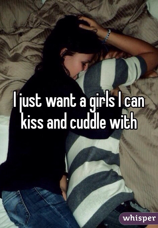 I just want a girls I can kiss and cuddle with