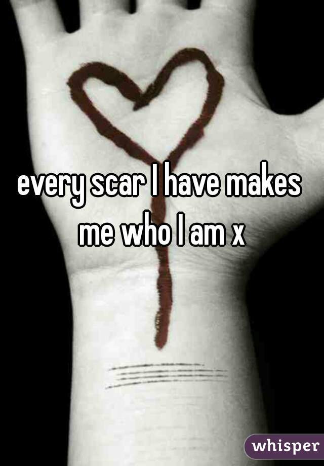 every scar I have makes me who I am x