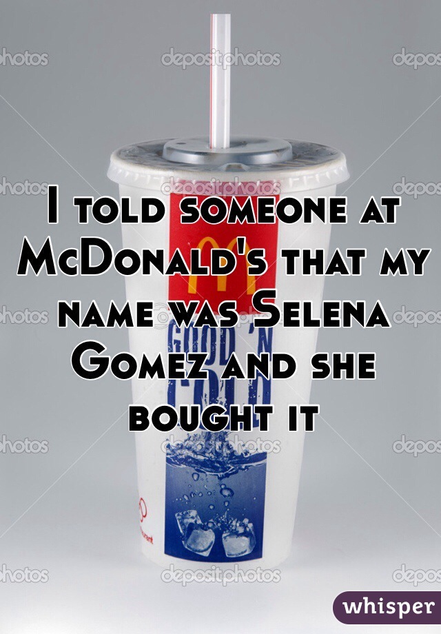 I told someone at McDonald's that my name was Selena Gomez and she bought it 