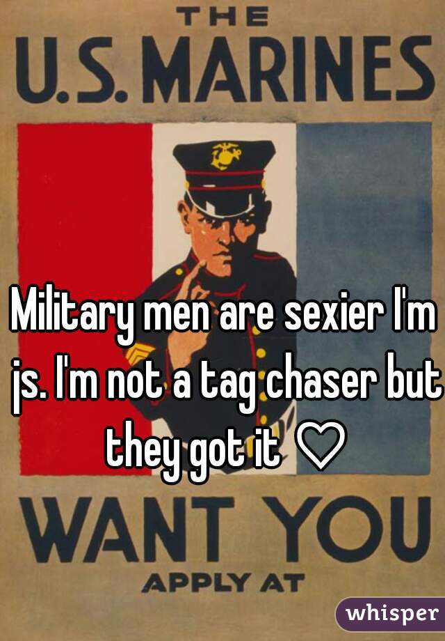 Military men are sexier I'm js. I'm not a tag chaser but they got it ♡