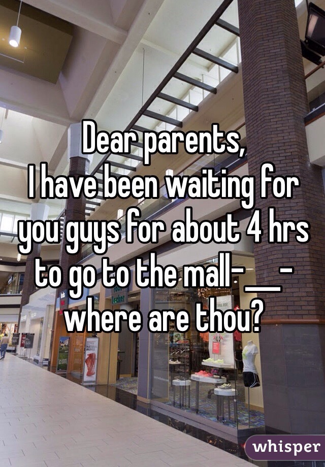 Dear parents, 
I have been waiting for you guys for about 4 hrs to go to the mall-___- where are thou?