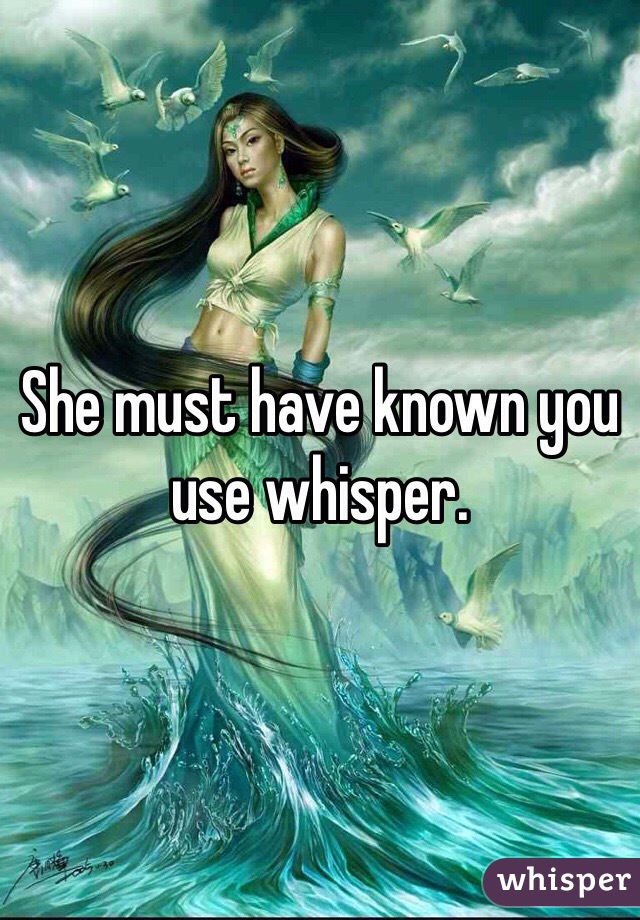 She must have known you use whisper.