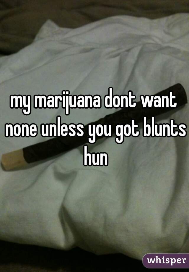 my marijuana dont want none unless you got blunts hun