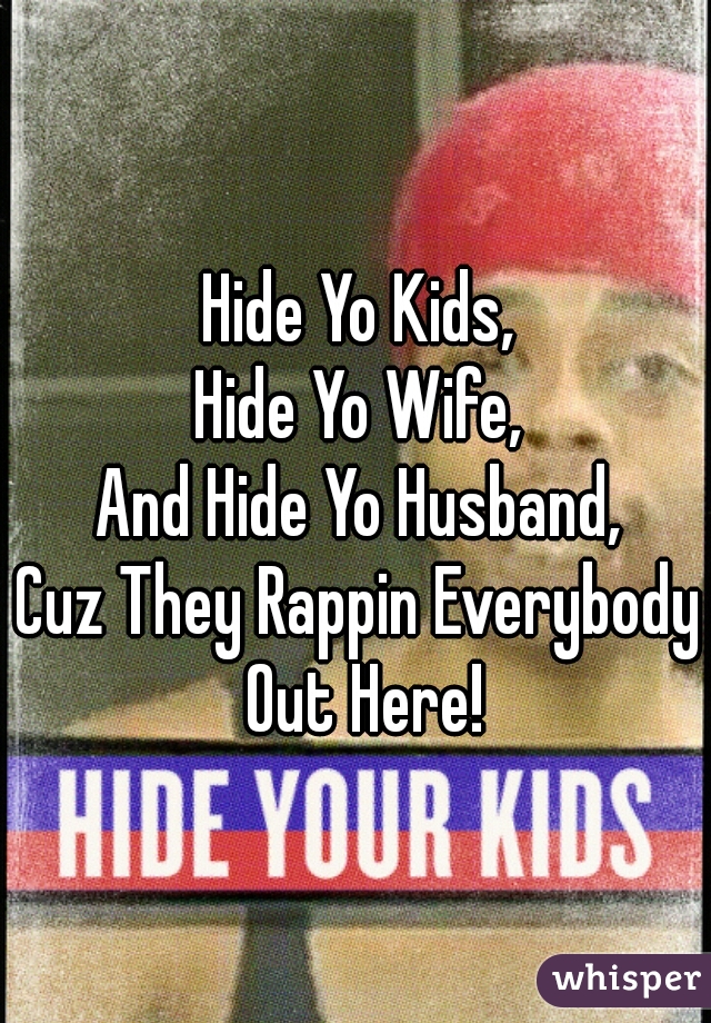 Hide Yo Kids,
Hide Yo Wife,
And Hide Yo Husband,
Cuz They Rappin Everybody Out Here!