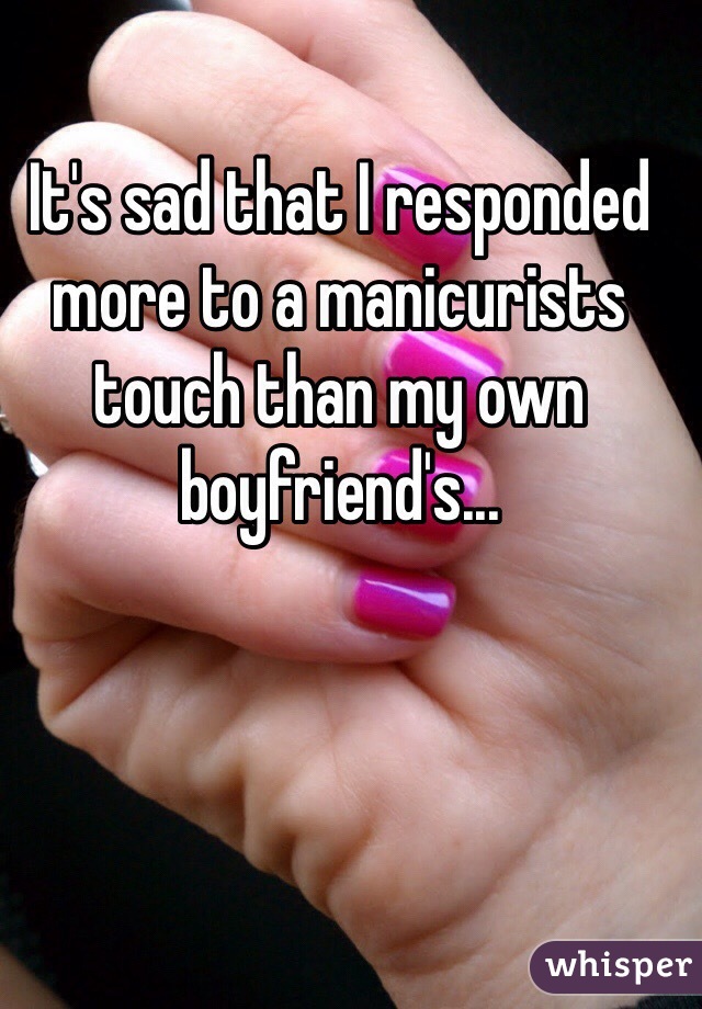 It's sad that I responded more to a manicurists touch than my own boyfriend's...