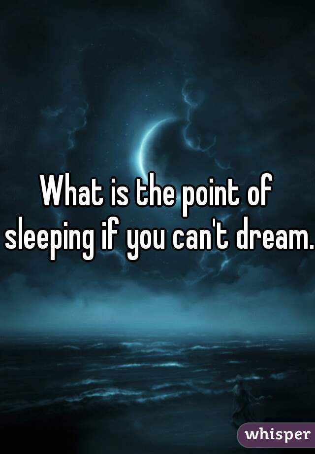 What is the point of sleeping if you can't dream.