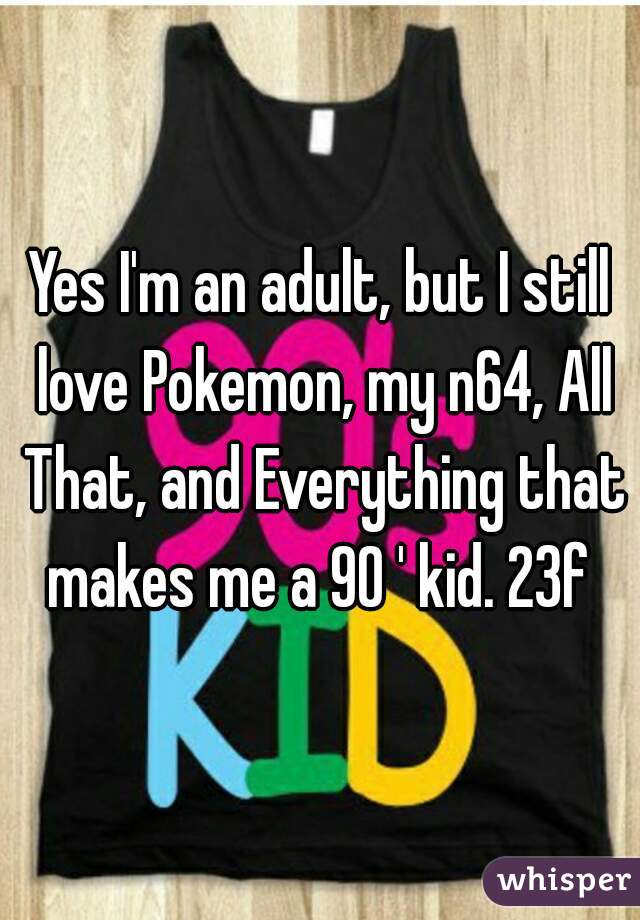 Yes I'm an adult, but I still love Pokemon, my n64, All That, and Everything that makes me a 90 ' kid. 23f 