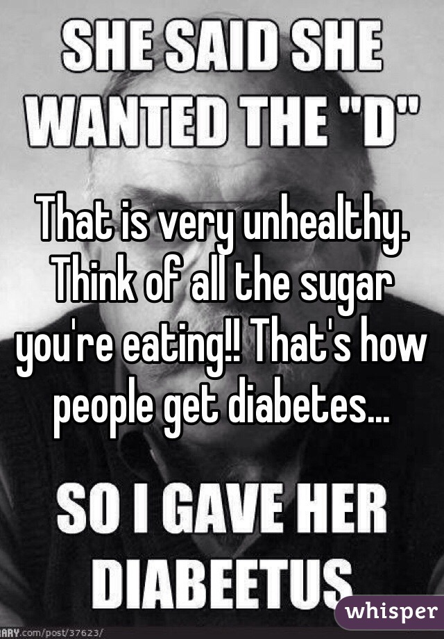 That is very unhealthy. Think of all the sugar you're eating!! That's how people get diabetes...