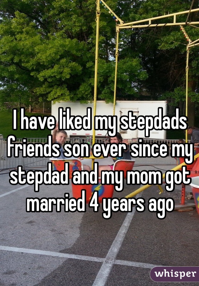 I have liked my stepdads friends son ever since my stepdad and my mom got married 4 years ago