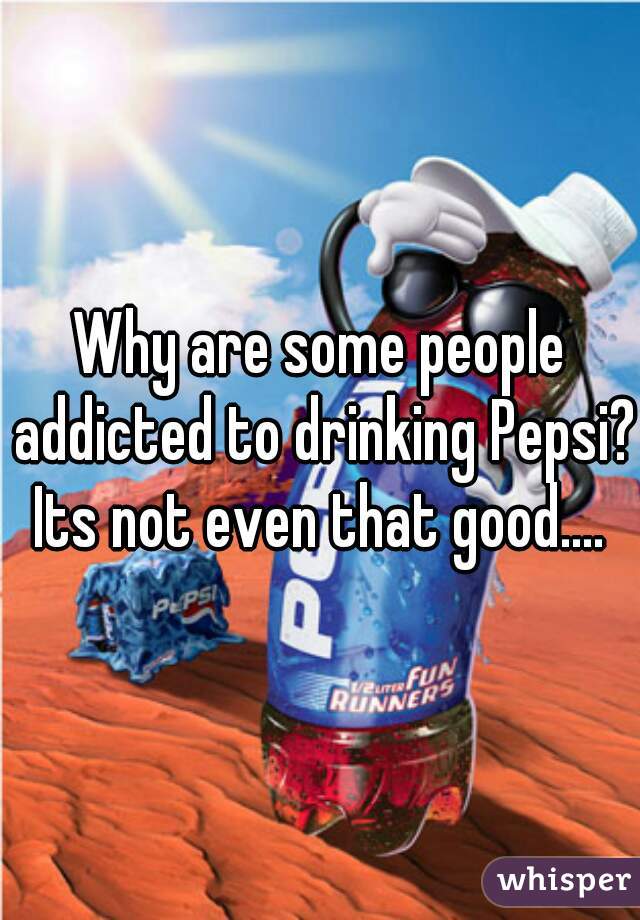 Why are some people addicted to drinking Pepsi? Its not even that good.... 